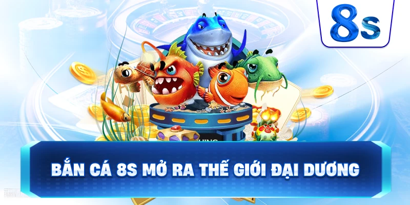 Bắn Cá 8S mở ra thế giới đại dương