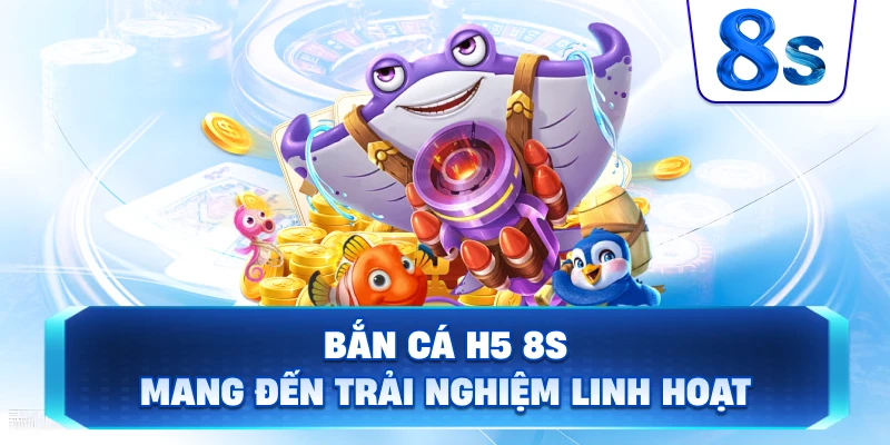 Bắn cá H5 đổi thưởng 8S mang đến trải nghiệm linh hoạt