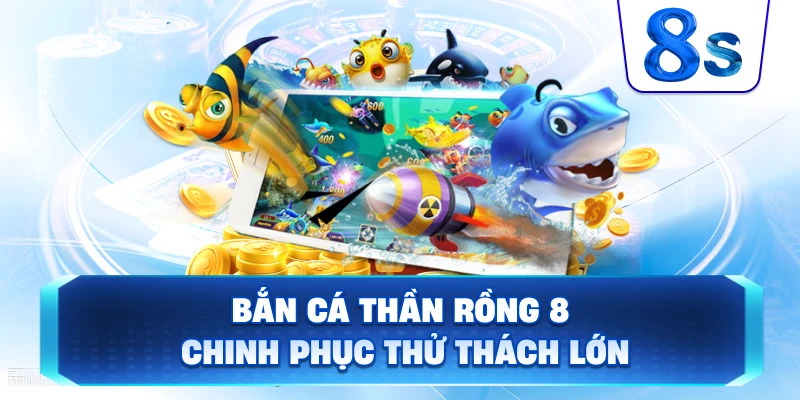Bắn Cá Thần Rồng 8S chinh phục thử thách lớn