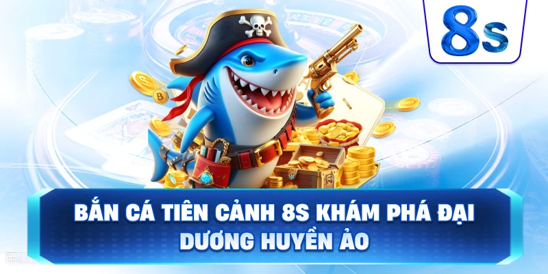 Bắn Cá Tiên Cảnh 8S khám phá đại dương huyền ảo