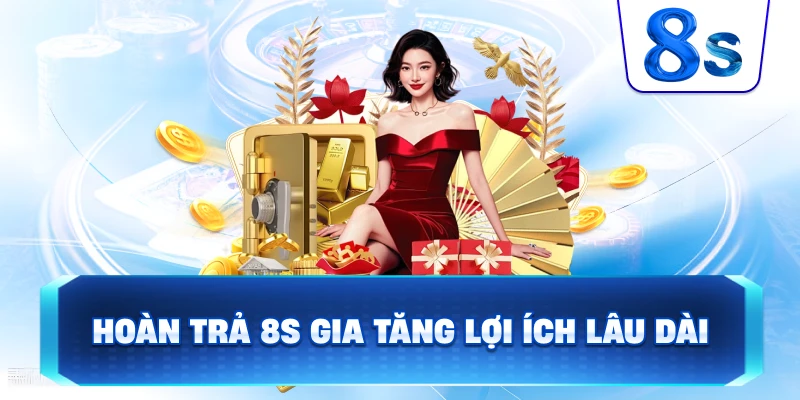 Hoàn Trả 8S gia tăng lợi ích lâu dài