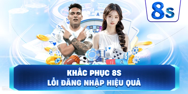 Khắc Phục 8S lỗi đăng nhập hiệu quả