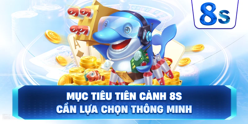 Mục Tiêu Tiên Cảnh 8S cần lựa chọn thông minh