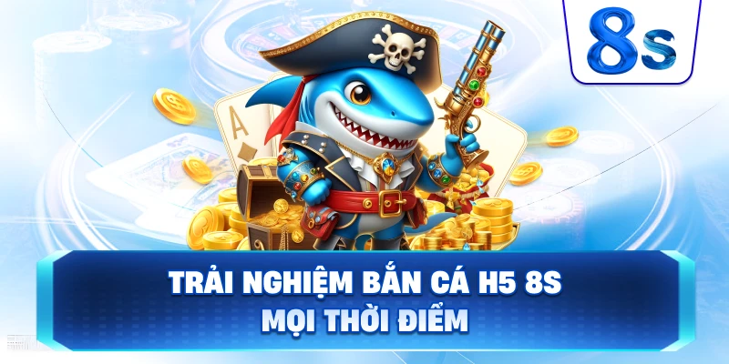 Trải Nghiệm Bắn Cá H5 8S mọi thời điểm