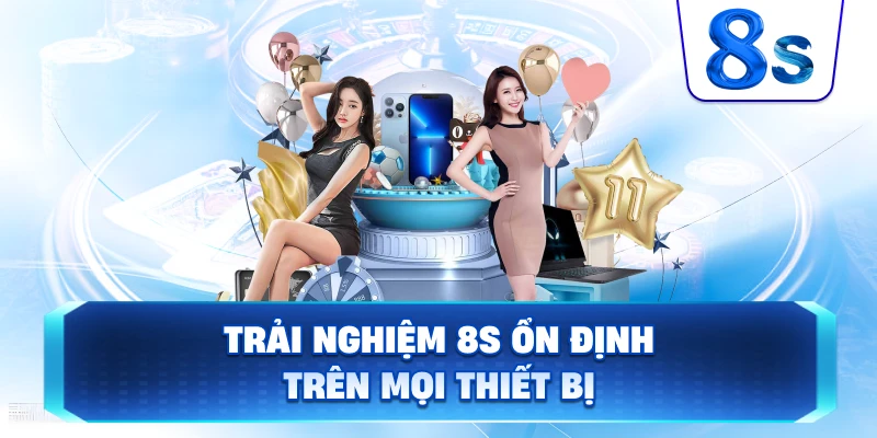 Trải nghiệm 8S ổn định trên mọi thiết bị