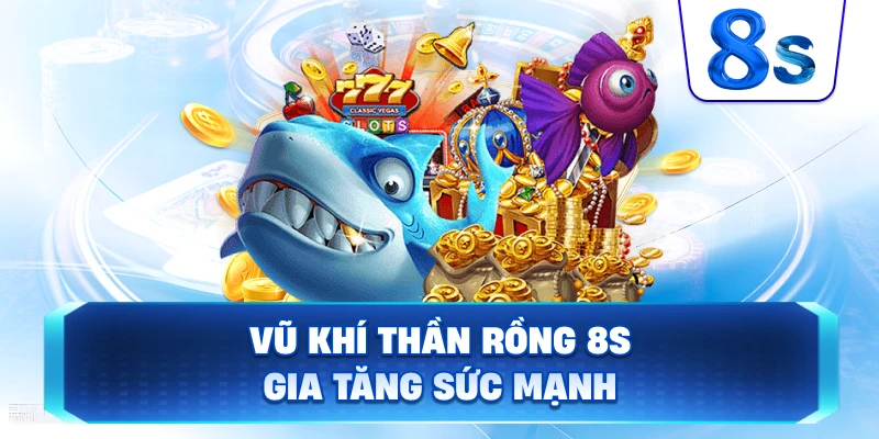Vũ Khí Thần Rồng 8S gia tăng sức mạnh