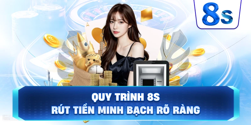Quy Trình 8S rút tiền minh bạch rõ ràng
